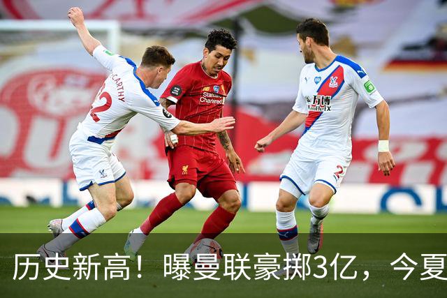 历史新高！曝曼联豪掷3亿，今夏疯狂买人，斥资8000万砸中场大鱼